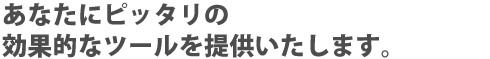 あなたにピッタリの効果的なツールを提供いたします。